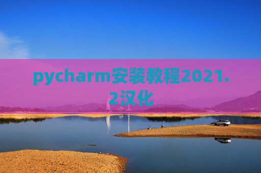 pycharm安装教程2021.2汉化 pycharm安装教程2021.2汉化